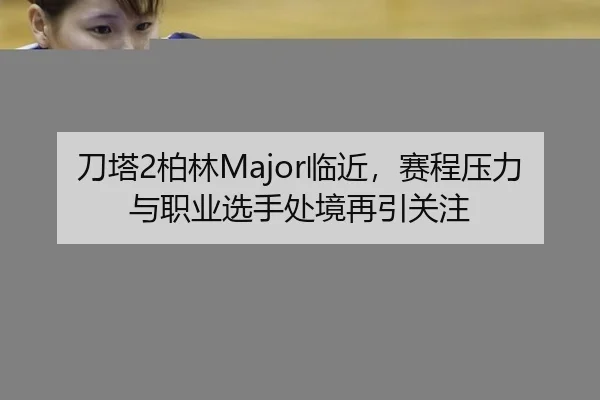 刀塔2柏林Major临近，赛程压力与职业选手处境再引关注