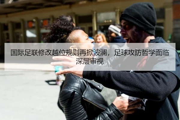 国际足联修改越位规则再掀波澜，足球攻防哲学面临深层审视