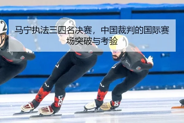 马宁执法三四名决赛，中国裁判的国际赛场突破与考验
